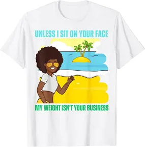 Unless I'm sitting on your face; my weight is none of your business. Unless I sit on your face' my weight isn't is not your business Unisex T-shirt